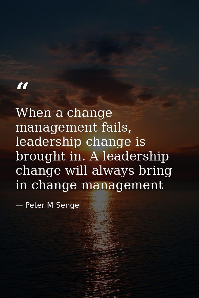 When a change management fails, leadership change is brought in. A leadership change will always bring in change managem — Peter M Senge