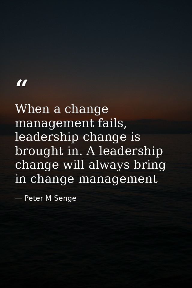 When a change management fails, leadership change is brought in. A leadership change will always bring in change managem — Peter M Senge