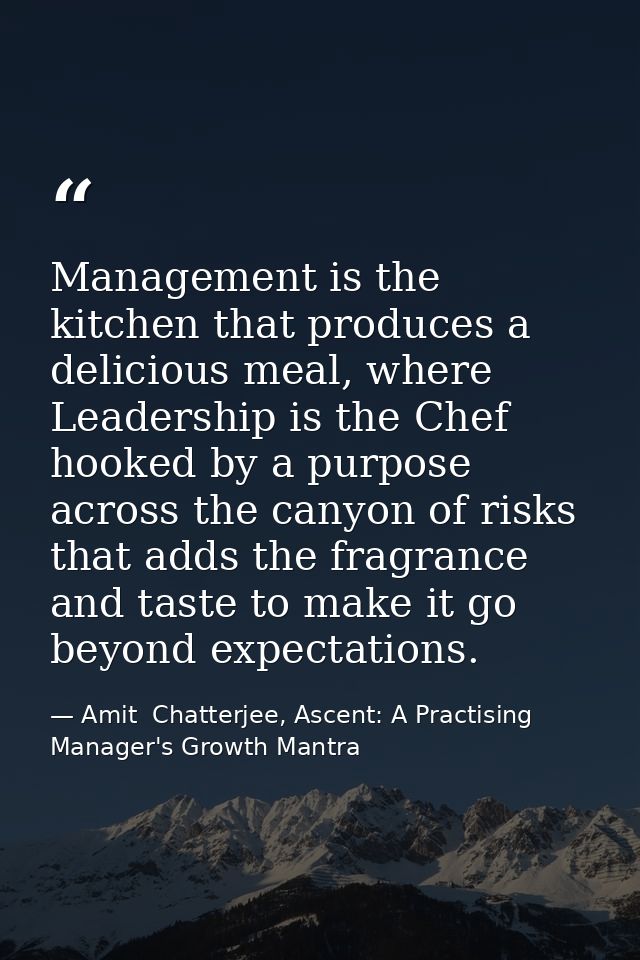 Management is the kitchen that produces a delicious meal, where Leadership is the Chef hooked by a purpose across the ca — Amit  Chatterjee, Ascent: A Practising Manager's Growth Mantra