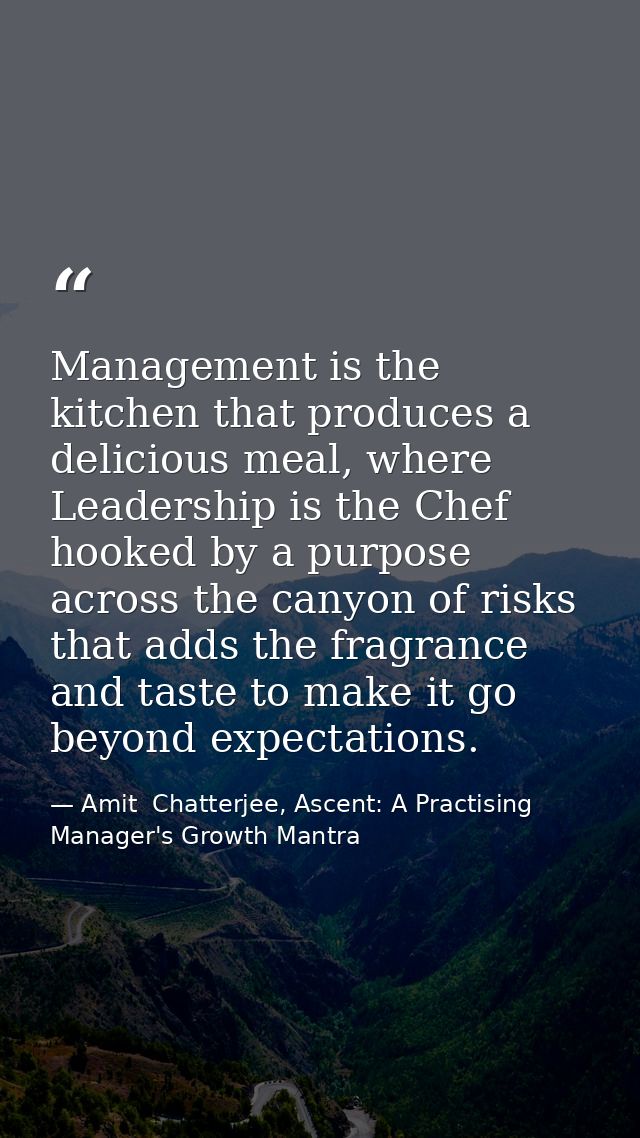 Management is the kitchen that produces a delicious meal, where Leadership is the Chef hooked by a purpose across the ca — Amit  Chatterjee, Ascent: A Practising Manager's Growth Mantra