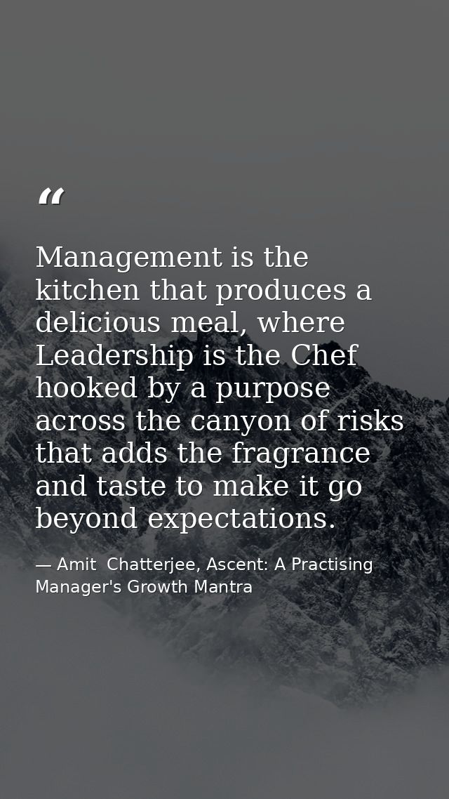 Management is the kitchen that produces a delicious meal, where Leadership is the Chef hooked by a purpose across the ca — Amit  Chatterjee, Ascent: A Practising Manager's Growth Mantra