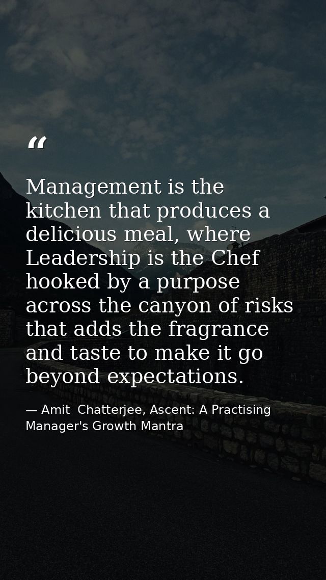 Management is the kitchen that produces a delicious meal, where Leadership is the Chef hooked by a purpose across the ca — Amit  Chatterjee, Ascent: A Practising Manager's Growth Mantra