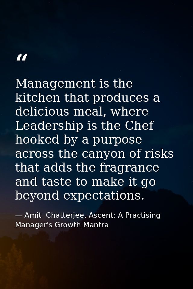 Management is the kitchen that produces a delicious meal, where Leadership is the Chef hooked by a purpose across the ca — Amit  Chatterjee, Ascent: A Practising Manager's Growth Mantra