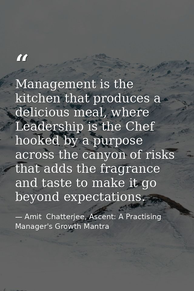 Management is the kitchen that produces a delicious meal, where Leadership is the Chef hooked by a purpose across the ca — Amit  Chatterjee, Ascent: A Practising Manager's Growth Mantra