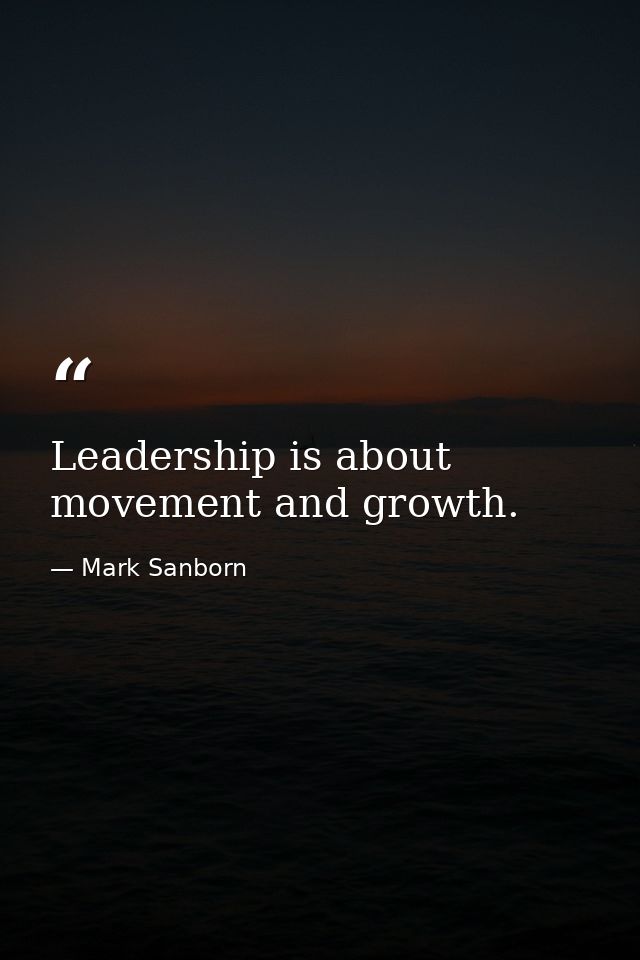 Leadership is about movement and growth. — Mark Sanborn