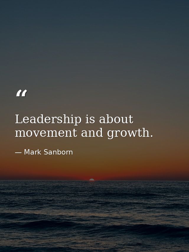 Leadership is about movement and growth. — Mark Sanborn