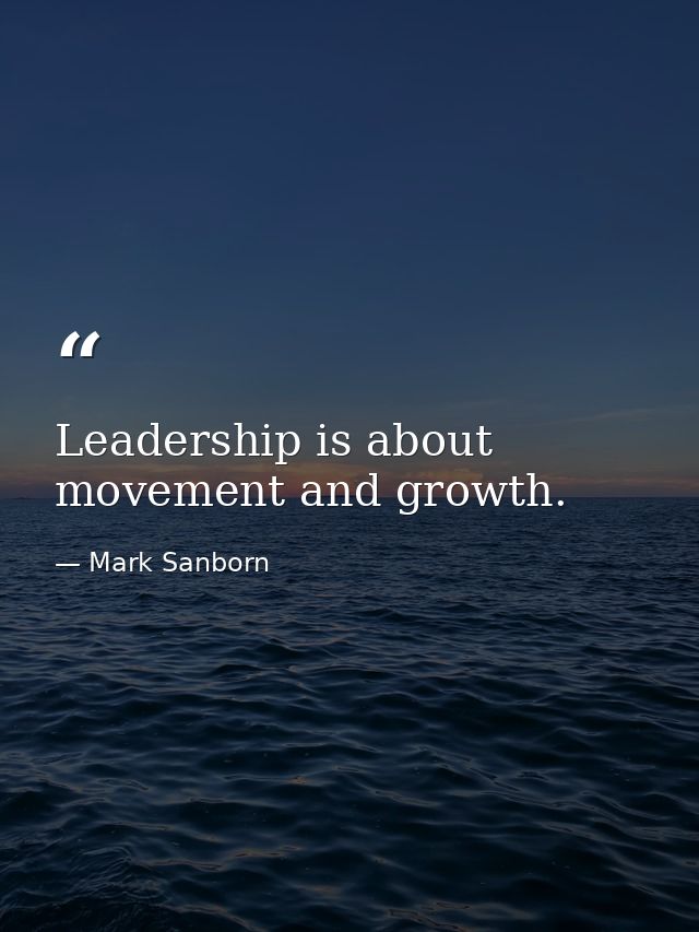 Leadership is about movement and growth. — Mark Sanborn