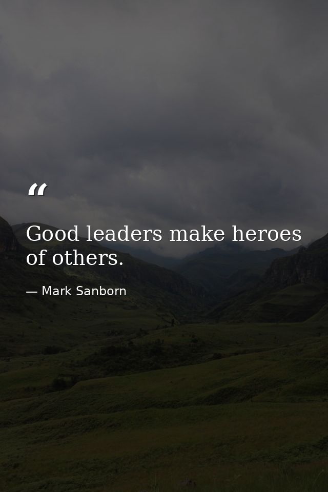 Good leaders make heroes of others. — Mark Sanborn