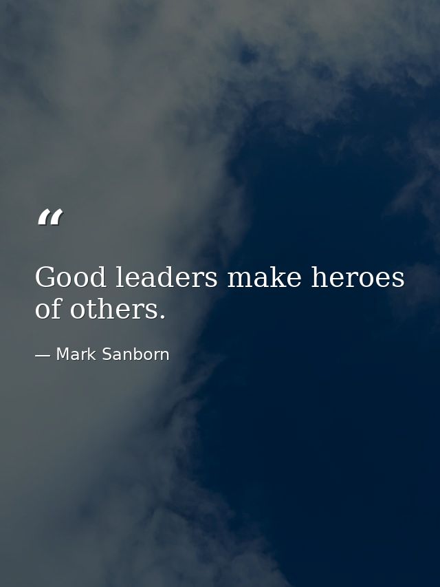 Good leaders make heroes of others. — Mark Sanborn