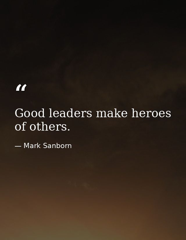 Good leaders make heroes of others. — Mark Sanborn