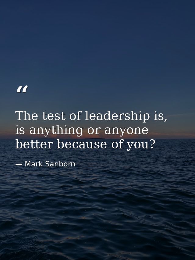 The test of leadership is, is anything or anyone better because of you? — Mark Sanborn