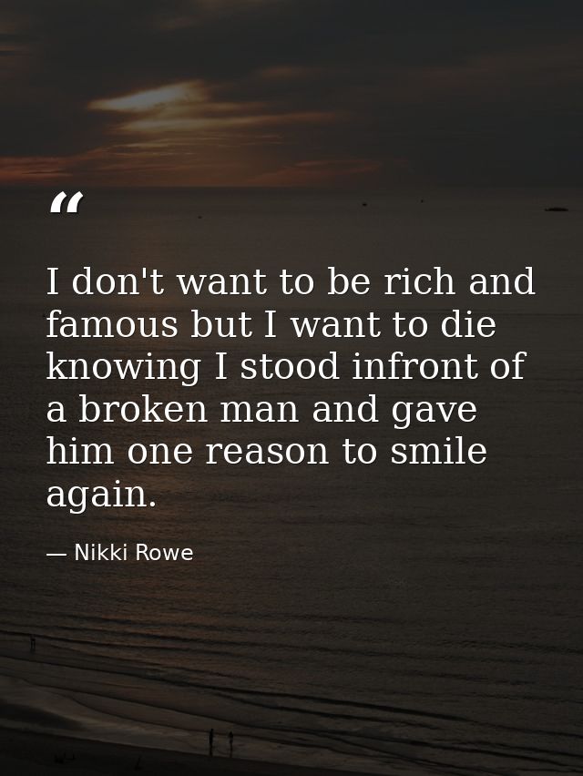 I don't want to be rich and famous but I want to die knowing I stood infront of a broken man and gave him one reason to  — Nikki Rowe