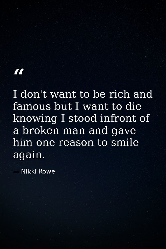 I don't want to be rich and famous but I want to die knowing I stood infront of a broken man and gave him one reason to  — Nikki Rowe