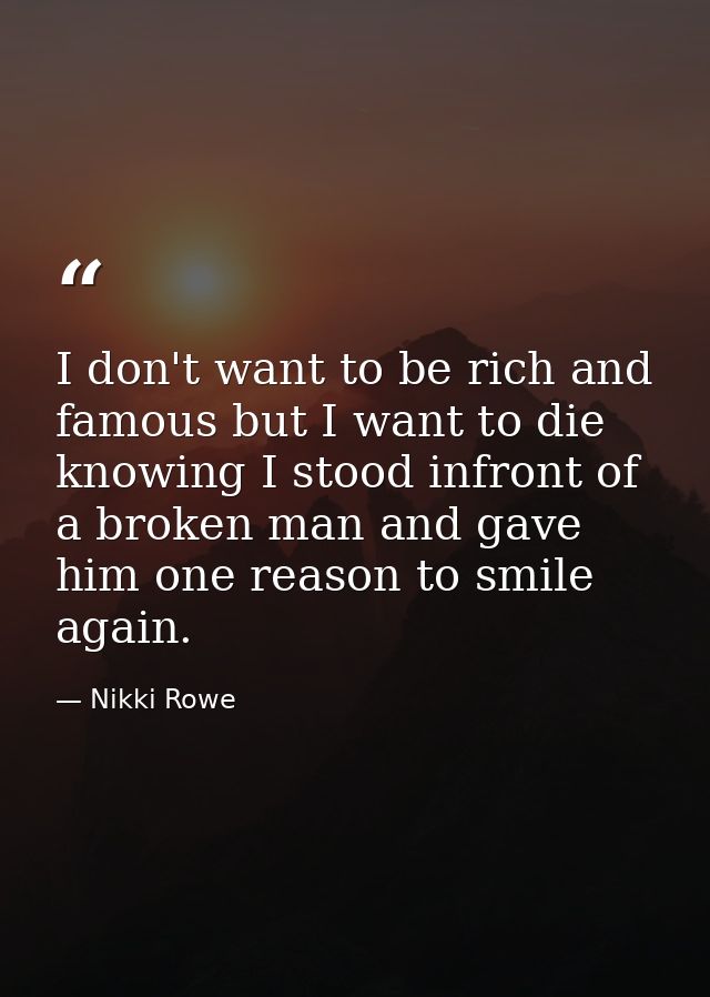 I don't want to be rich and famous but I want to die knowing I stood infront of a broken man and gave him one reason to  — Nikki Rowe