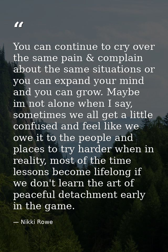 You can continue to cry over the same pain & complain about the same situations or you can expand your mind and you can  — Nikki Rowe