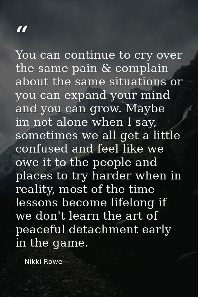 You can continue to cry over the same pain & complain about the same situations or you can expand your mind and you can  — Nikki Rowe