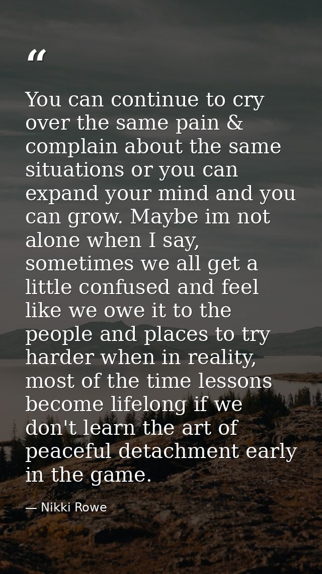 You can continue to cry over the same pain & complain about the same situations or you can expand your mind and you can  — Nikki Rowe