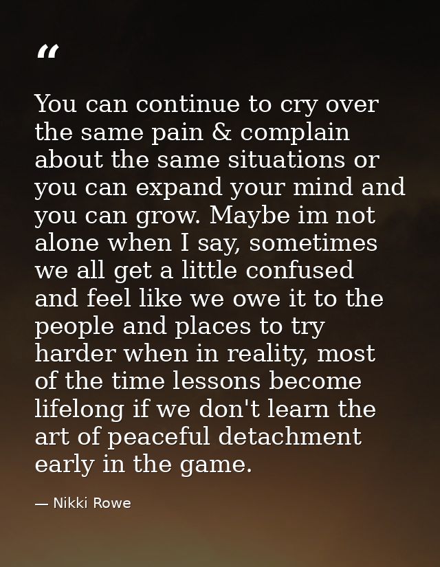 You can continue to cry over the same pain & complain about the same situations or you can expand your mind and you can  — Nikki Rowe
