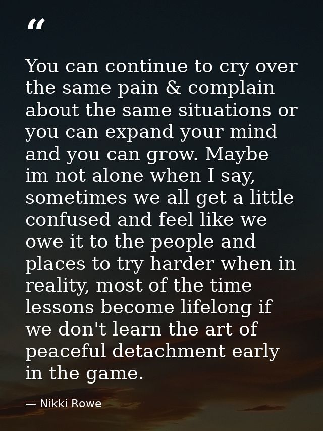 You can continue to cry over the same pain & complain about the same situations or you can expand your mind and you can  — Nikki Rowe