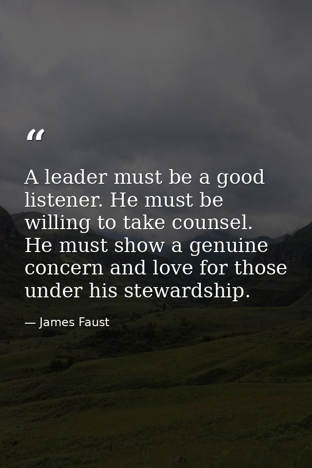 A leader must be a good listener. He must be willing to take counsel. He must show a genuine concern and love for those  — James Faust