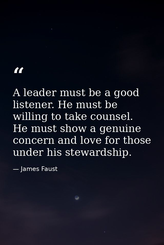 A leader must be a good listener. He must be willing to take counsel. He must show a genuine concern and love for those  — James Faust