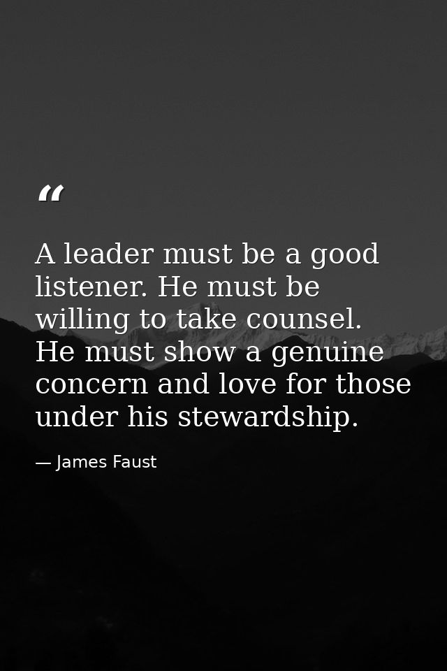 A leader must be a good listener. He must be willing to take counsel. He must show a genuine concern and love for those  — James Faust
