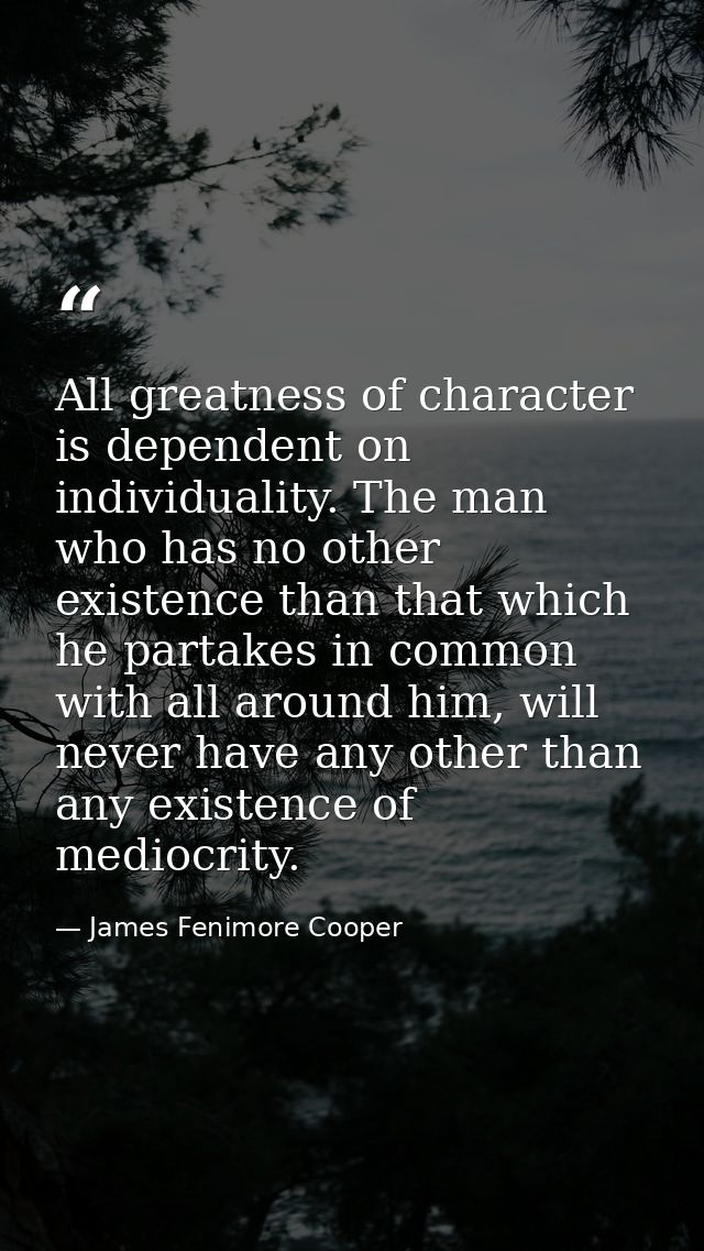 All greatness of character is dependent on individuality. The man who has no other existence than that which he partakes — James Fenimore Cooper