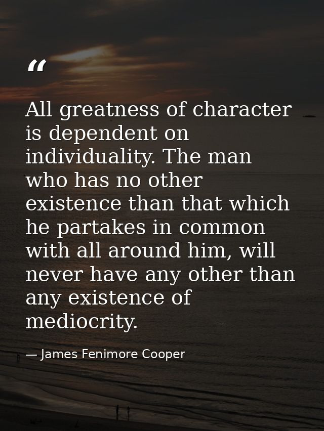 All greatness of character is dependent on individuality. The man who has no other existence than that which he partakes — James Fenimore Cooper