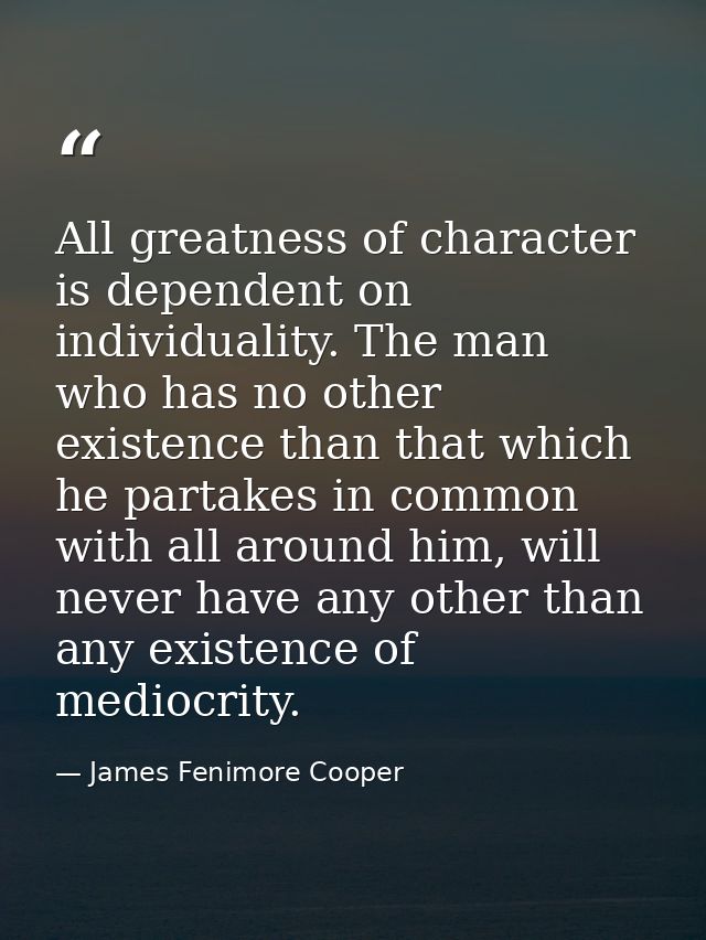 All greatness of character is dependent on individuality. The man who has no other existence than that which he partakes — James Fenimore Cooper
