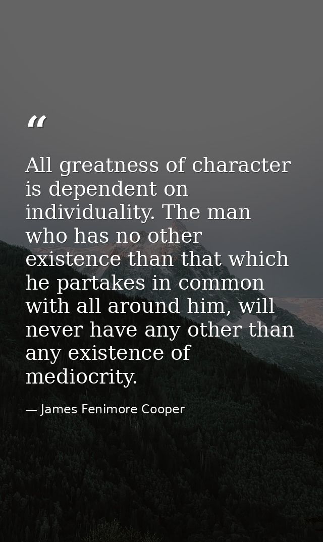 All greatness of character is dependent on individuality. The man who has no other existence than that which he partakes — James Fenimore Cooper