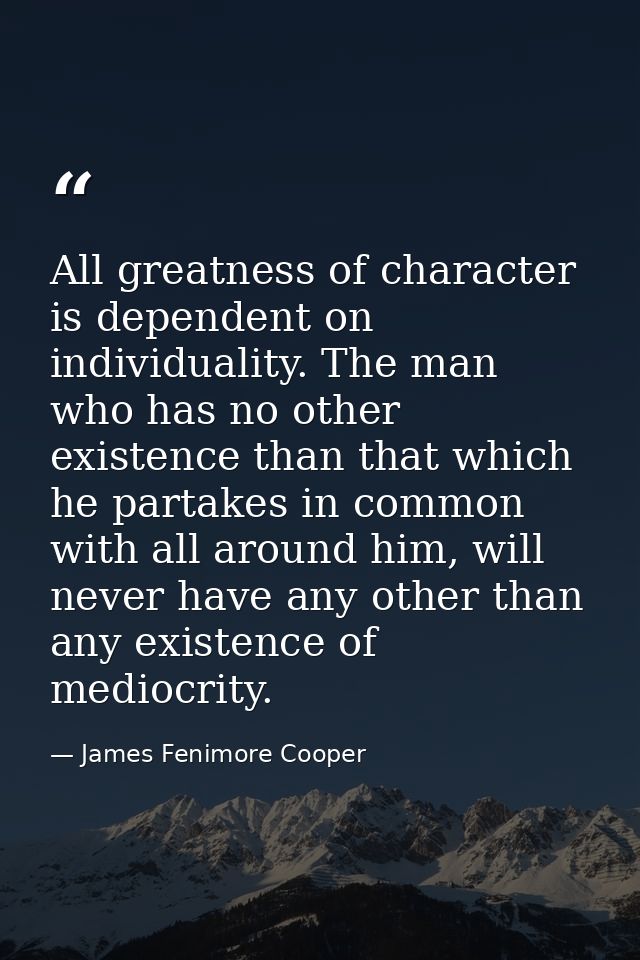 All greatness of character is dependent on individuality. The man who has no other existence than that which he partakes — James Fenimore Cooper