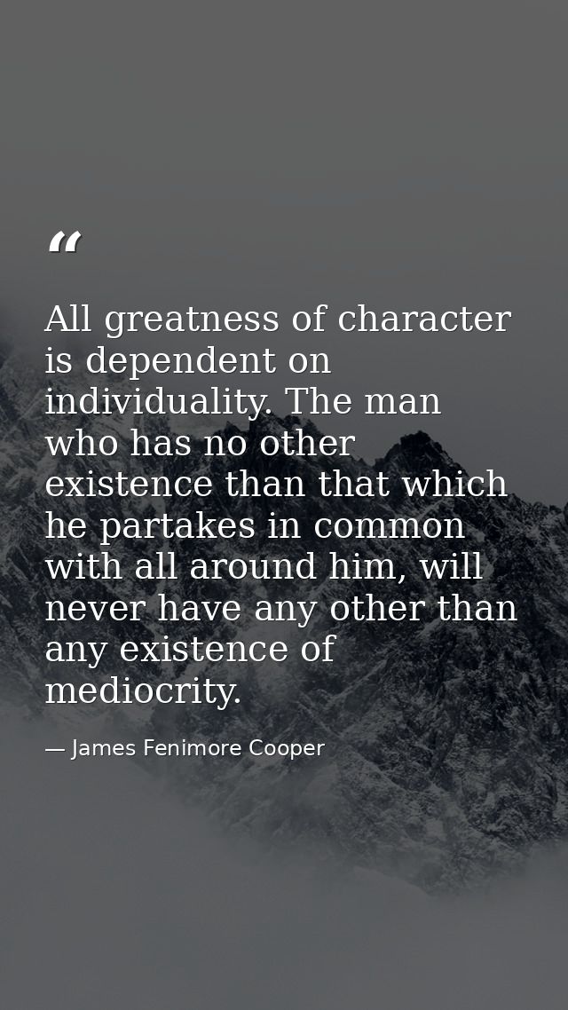 All greatness of character is dependent on individuality. The man who has no other existence than that which he partakes — James Fenimore Cooper