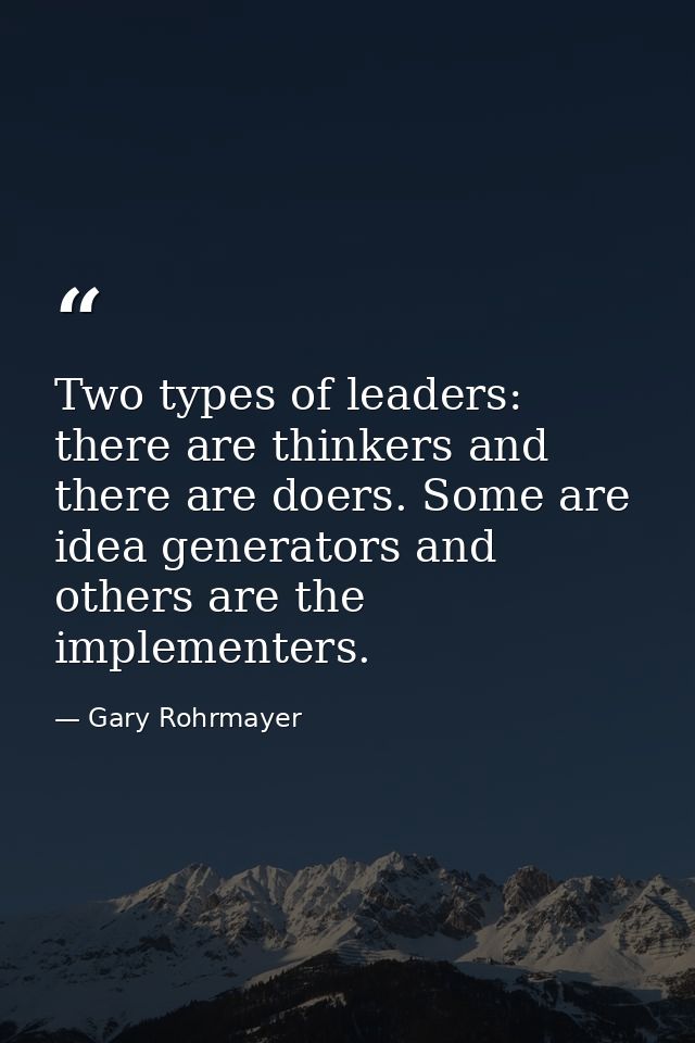 Two types of leaders: there are thinkers and there are doers. Some are idea generators and others are the implementers. — Gary Rohrmayer