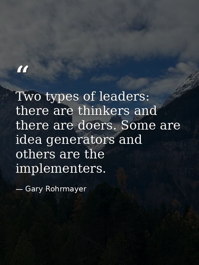Two types of leaders: there are thinkers and there are doers. Some are idea generators and others are the implementers. — Gary Rohrmayer