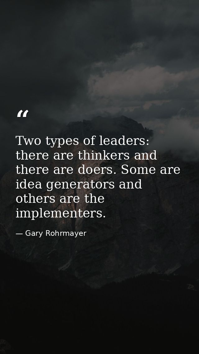 Two types of leaders: there are thinkers and there are doers. Some are idea generators and others are the implementers. — Gary Rohrmayer