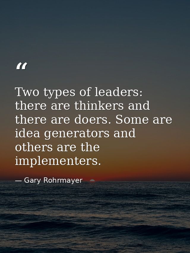 Two types of leaders: there are thinkers and there are doers. Some are idea generators and others are the implementers. — Gary Rohrmayer