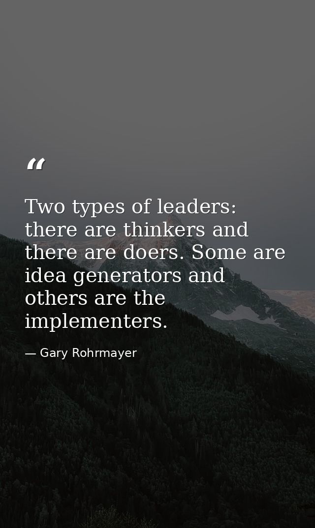 Two types of leaders: there are thinkers and there are doers. Some are idea generators and others are the implementers. — Gary Rohrmayer