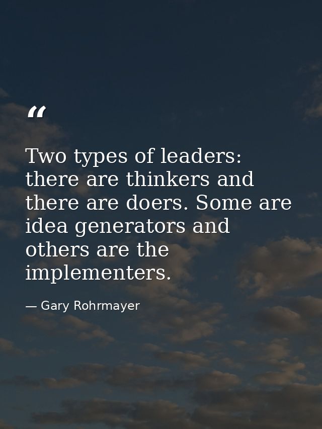 Two types of leaders: there are thinkers and there are doers. Some are idea generators and others are the implementers. — Gary Rohrmayer