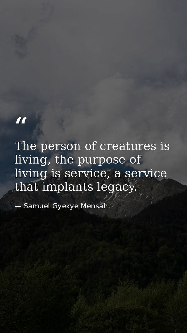 The person of creatures is living, the purpose of living is service, a service that implants legacy. — Samuel Gyekye Mensah