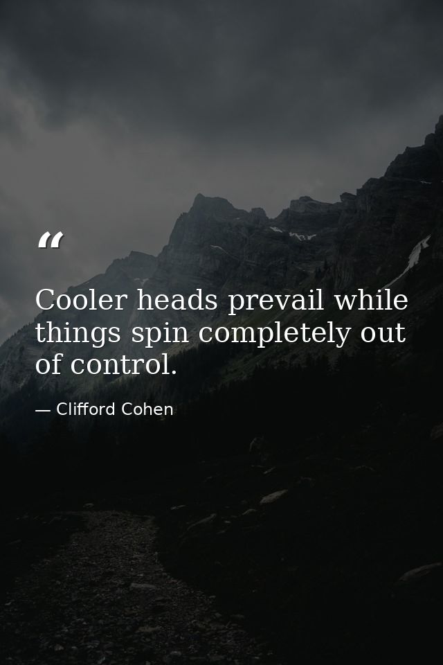 Cooler heads prevail while things spin completely out of control. — Clifford Cohen