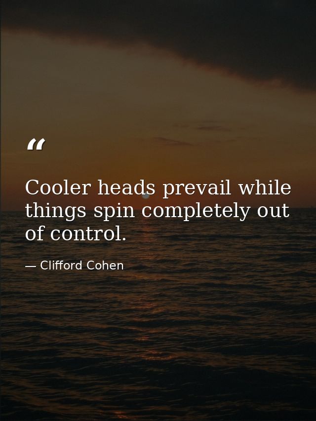 Cooler heads prevail while things spin completely out of control. — Clifford Cohen