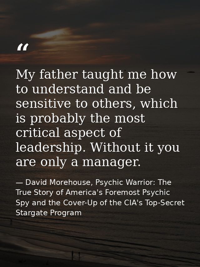 My father taught me how to understand and be sensitive to others, which is probably the most critical aspect of leadersh — David Morehouse, Psychic Warrior: The True Story of America's Foremost Psychic Spy and the Cover-Up of the CIA's Top-Secret Stargate Program