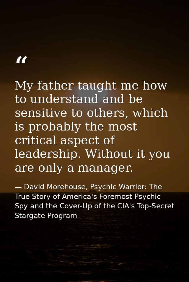 My father taught me how to understand and be sensitive to others, which is probably the most critical aspect of leadersh — David Morehouse, Psychic Warrior: The True Story of America's Foremost Psychic Spy and the Cover-Up of the CIA's Top-Secret Stargate Program