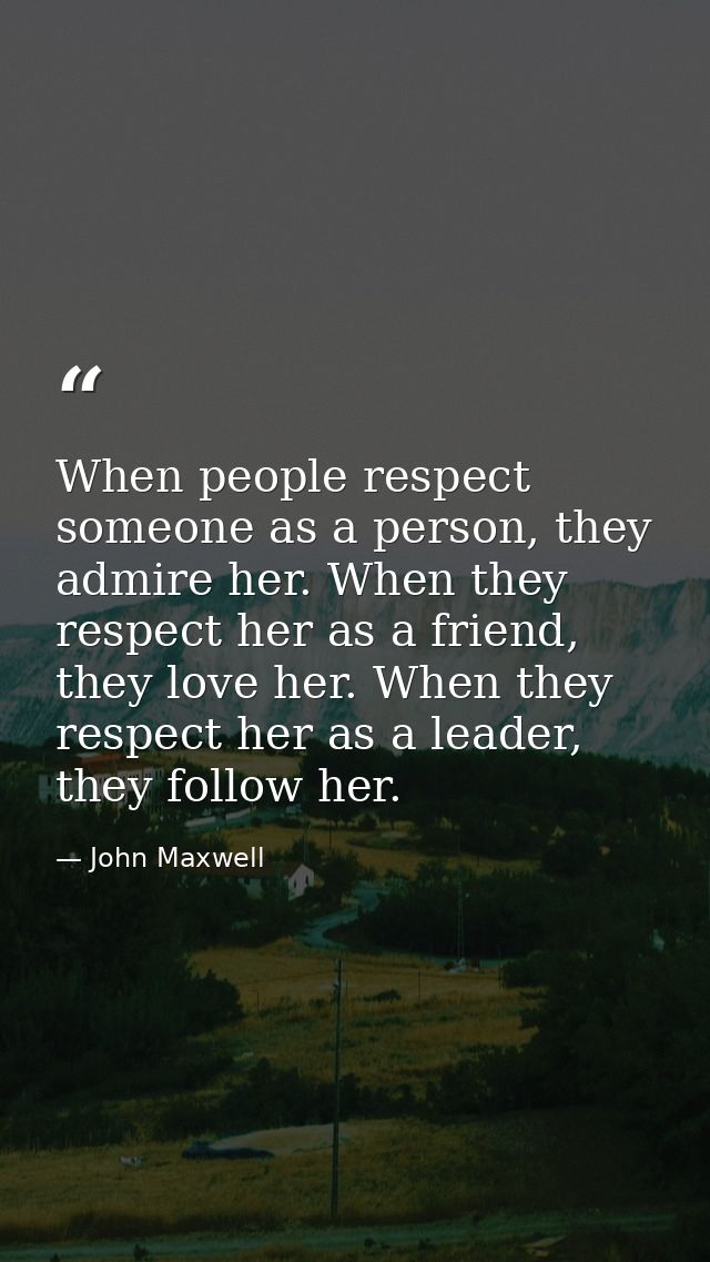 When people respect someone as a person, they admire her. When they respect her as a friend, they love her. When they re — John Maxwell