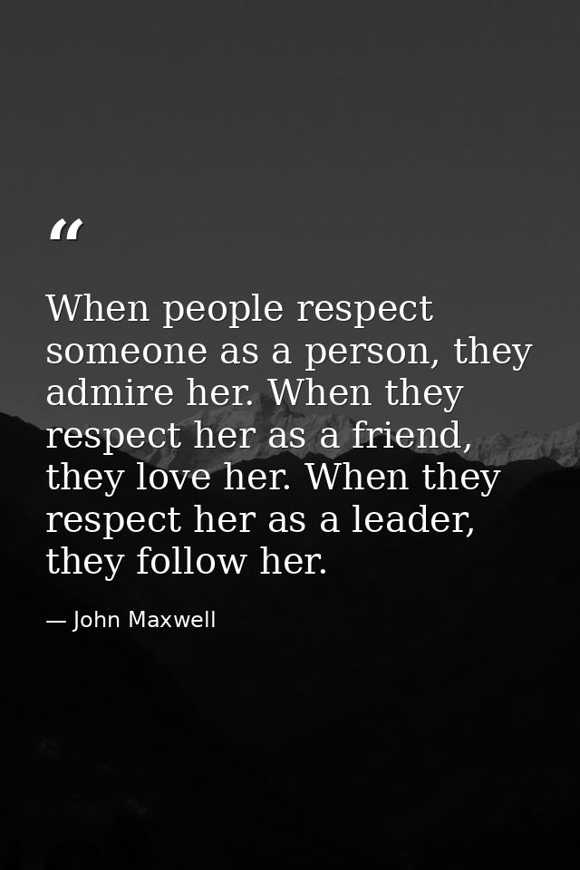 When people respect someone as a person, they admire her. When they respect her as a friend, they love her. When they re — John Maxwell