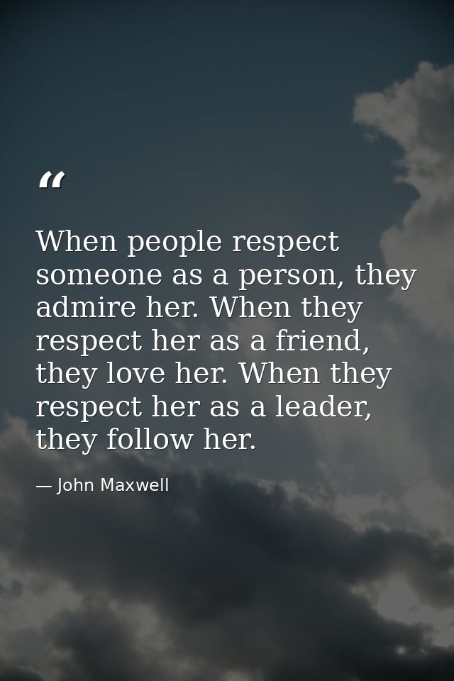 When people respect someone as a person, they admire her. When they respect her as a friend, they love her. When they re — John Maxwell