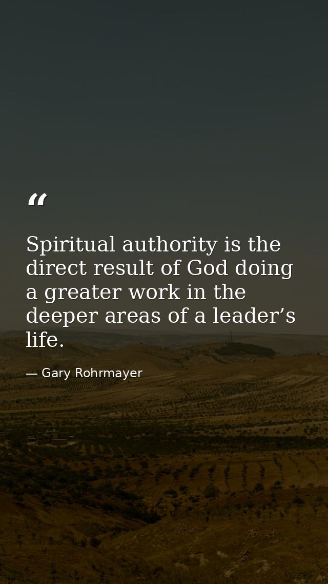 Spiritual authority is the direct result of God doing a greater work in the deeper areas of a leader’s life. — Gary Rohrmayer