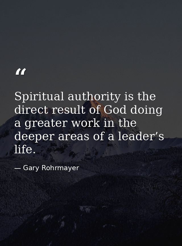 Spiritual authority is the direct result of God doing a greater work in the deeper areas of a leader’s life. — Gary Rohrmayer