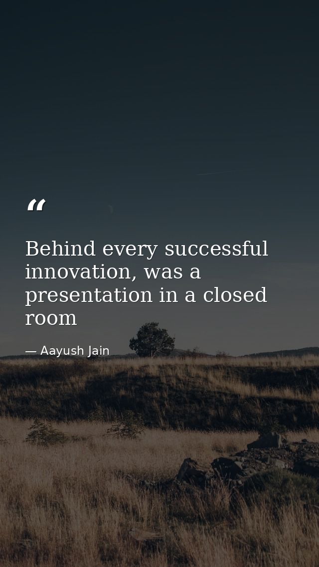 Behind every successful innovation, was a presentation in a closed room — Aayush Jain