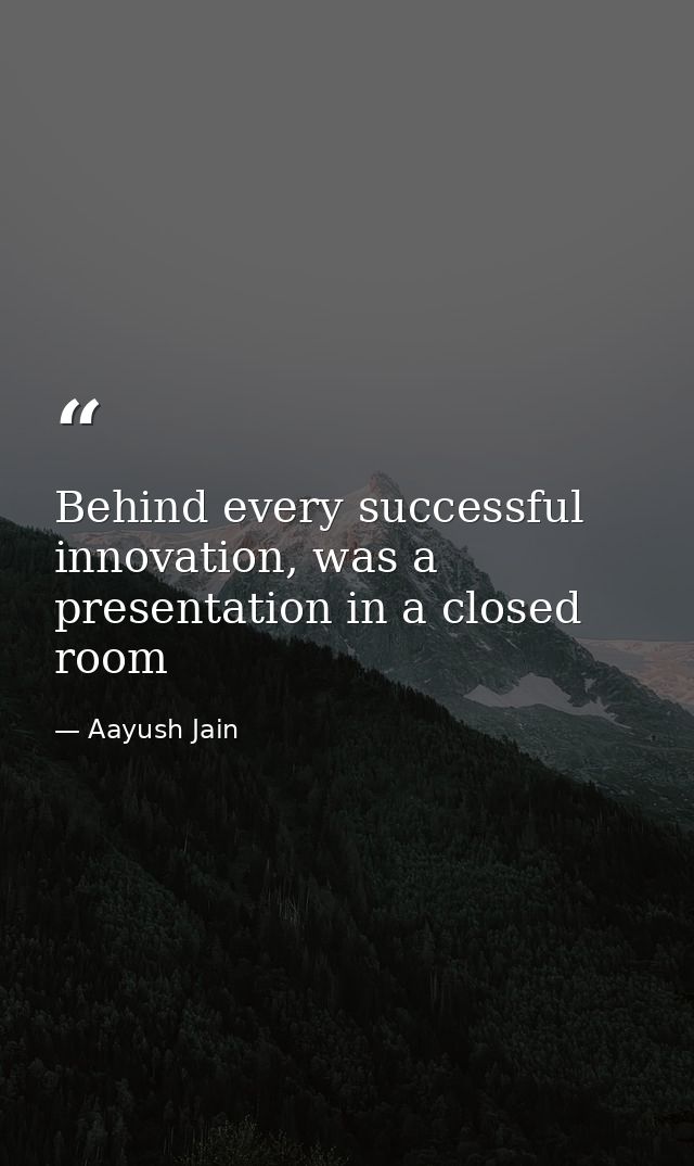 Behind every successful innovation, was a presentation in a closed room — Aayush Jain